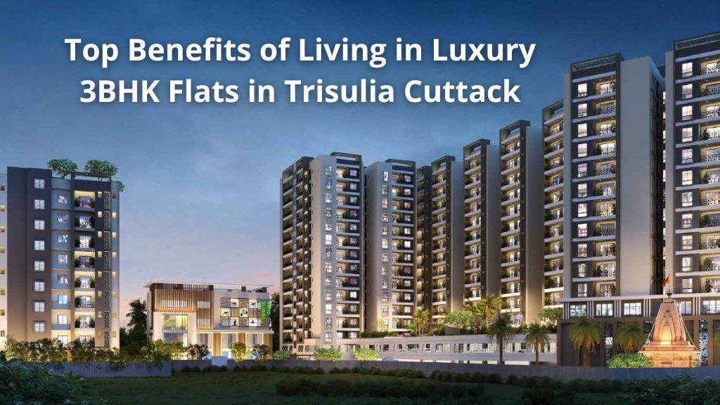 Top Benefits of Living in Luxury 3BHK Flats in Trisulia, Cuttack